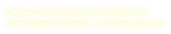 Открытое Акционерное Общество  «Речицкий комбинат хлебопродуктов»